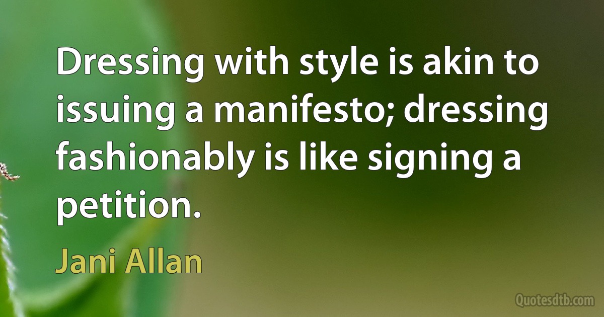 Dressing with style is akin to issuing a manifesto; dressing fashionably is like signing a petition. (Jani Allan)