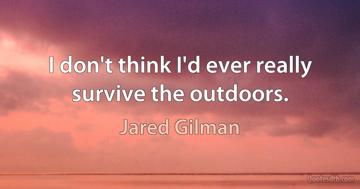 I don't think I'd ever really survive the outdoors. (Jared Gilman)