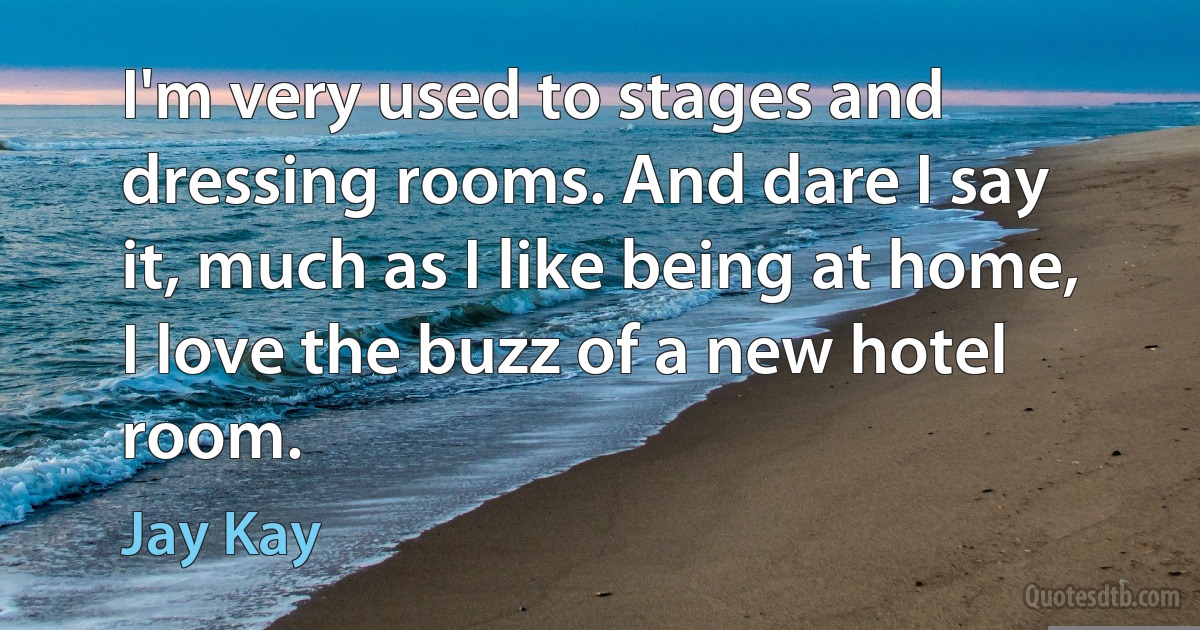 I'm very used to stages and dressing rooms. And dare I say it, much as I like being at home, I love the buzz of a new hotel room. (Jay Kay)