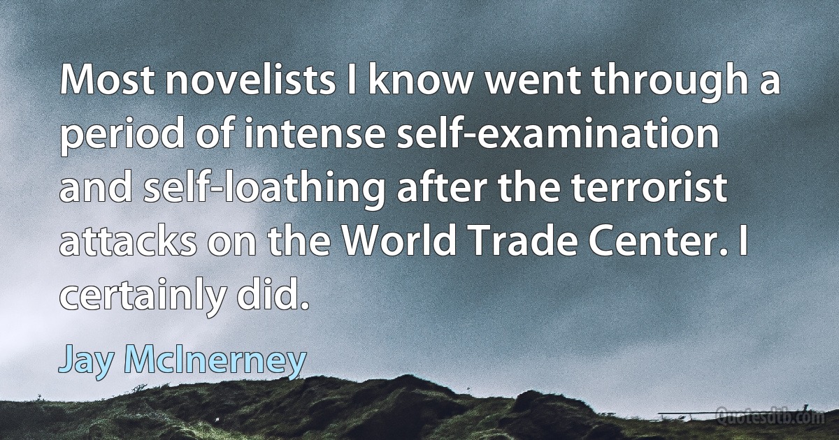 Most novelists I know went through a period of intense self-examination and self-loathing after the terrorist attacks on the World Trade Center. I certainly did. (Jay McInerney)