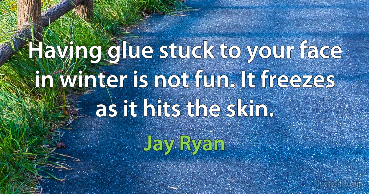 Having glue stuck to your face in winter is not fun. It freezes as it hits the skin. (Jay Ryan)