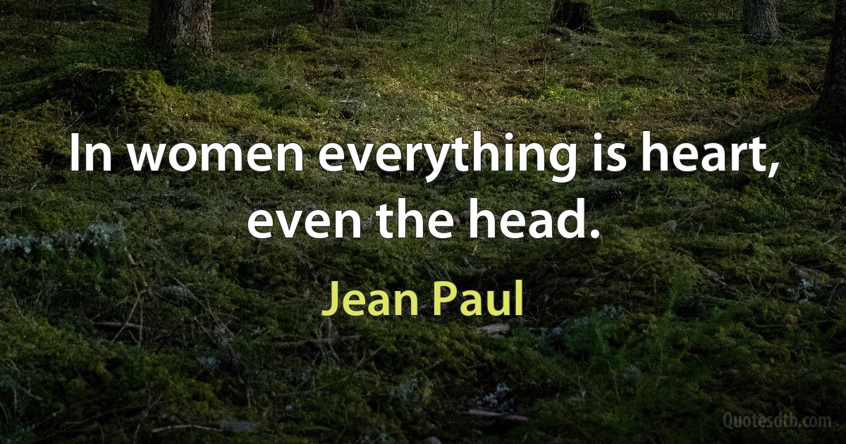 In women everything is heart, even the head. (Jean Paul)