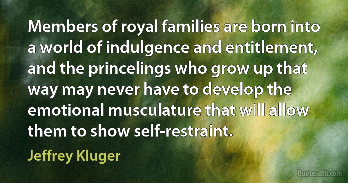 Members of royal families are born into a world of indulgence and entitlement, and the princelings who grow up that way may never have to develop the emotional musculature that will allow them to show self-restraint. (Jeffrey Kluger)