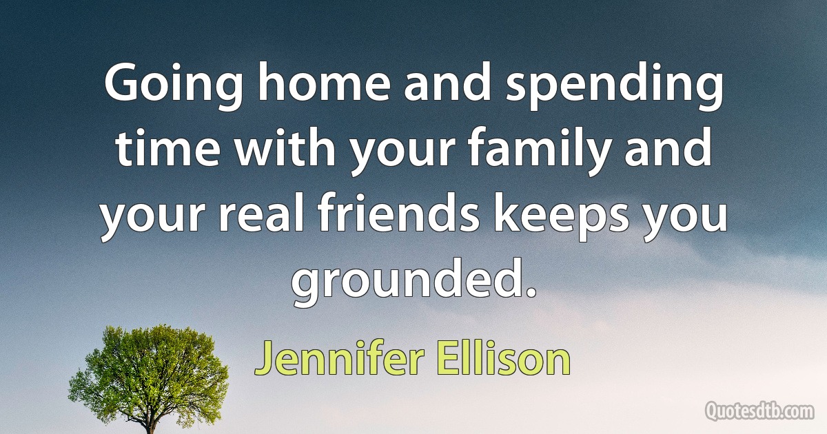 Going home and spending time with your family and your real friends keeps you grounded. (Jennifer Ellison)