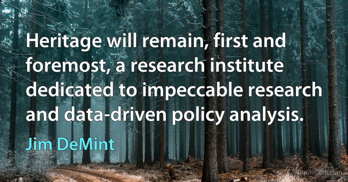 Heritage will remain, first and foremost, a research institute dedicated to impeccable research and data-driven policy analysis. (Jim DeMint)