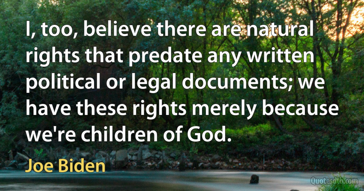 I, too, believe there are natural rights that predate any written political or legal documents; we have these rights merely because we're children of God. (Joe Biden)