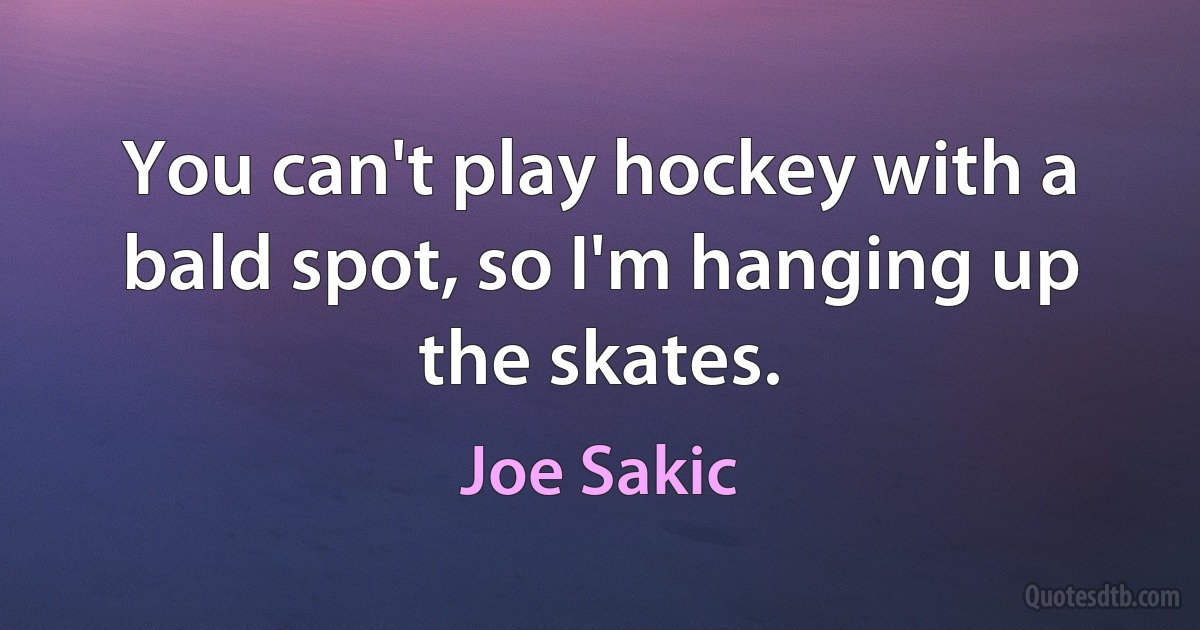 You can't play hockey with a bald spot, so I'm hanging up the skates. (Joe Sakic)