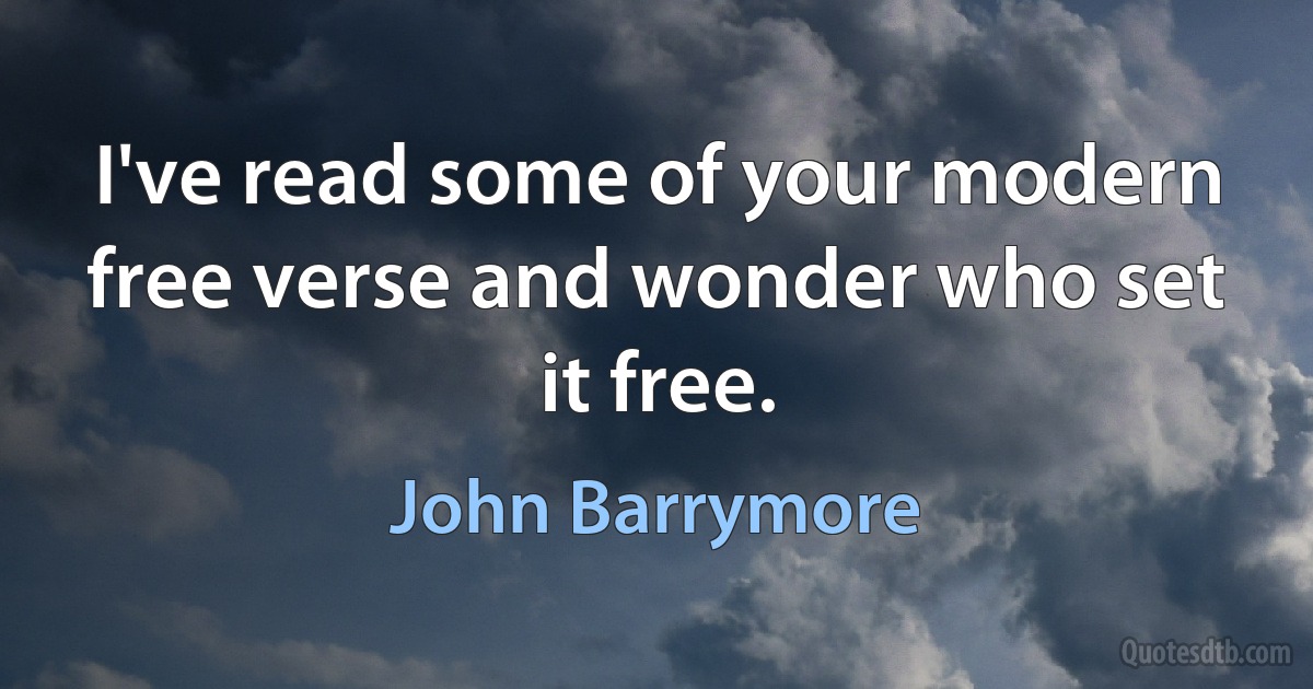 I've read some of your modern free verse and wonder who set it free. (John Barrymore)