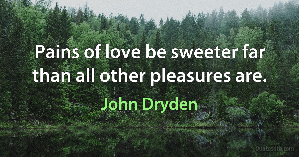 Pains of love be sweeter far than all other pleasures are. (John Dryden)