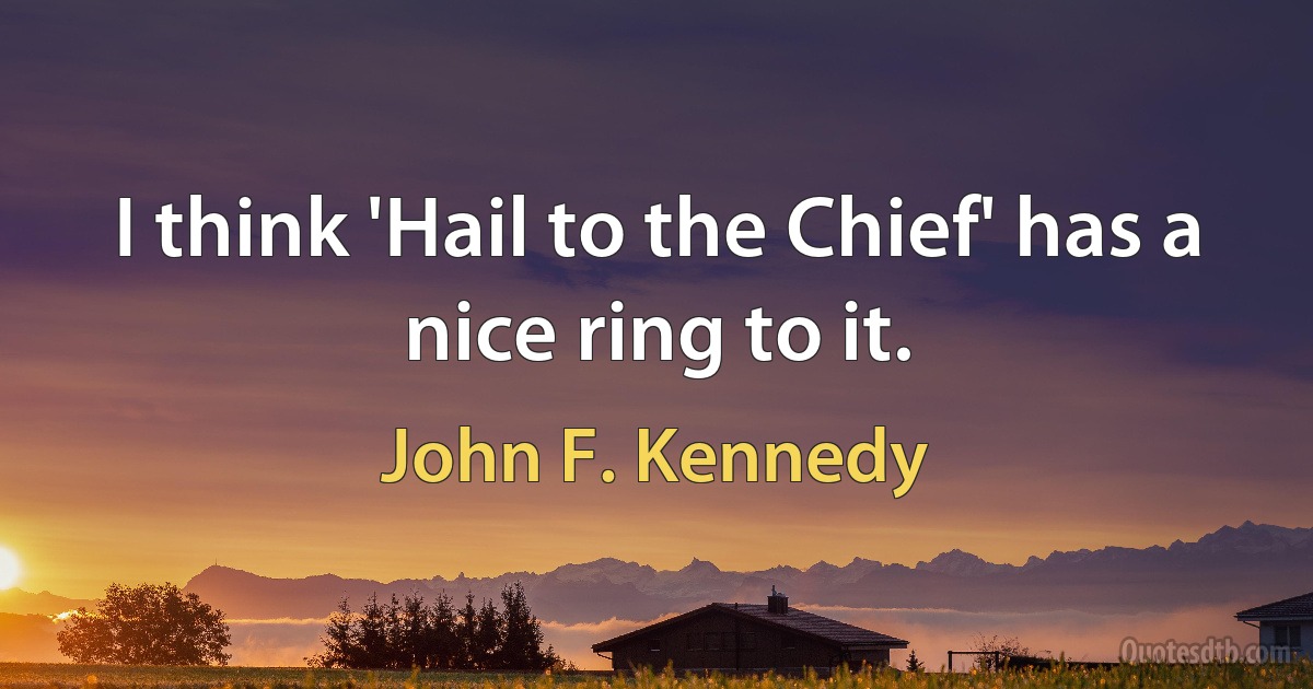 I think 'Hail to the Chief' has a nice ring to it. (John F. Kennedy)