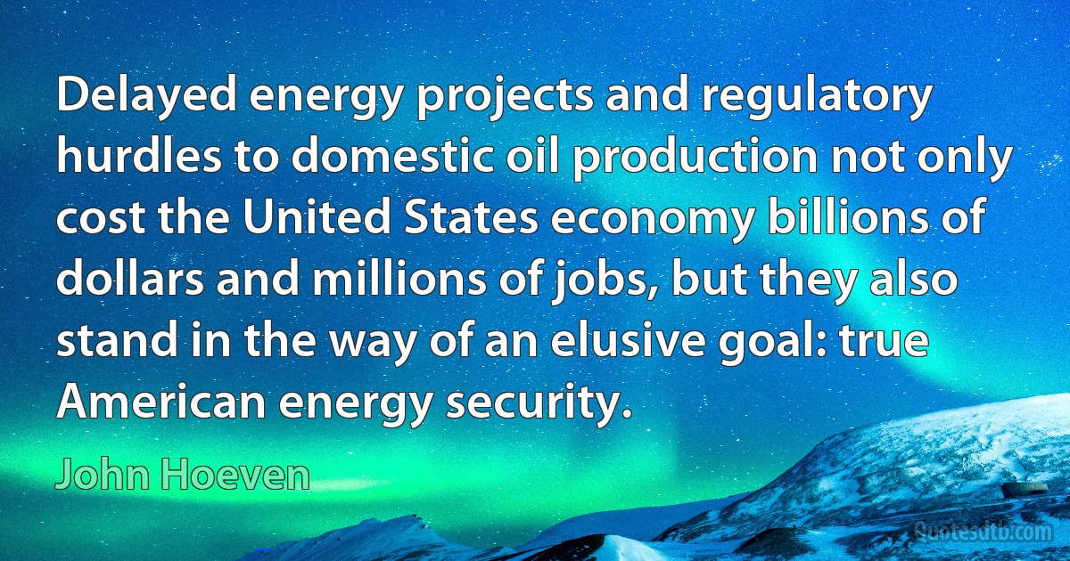 Delayed energy projects and regulatory hurdles to domestic oil production not only cost the United States economy billions of dollars and millions of jobs, but they also stand in the way of an elusive goal: true American energy security. (John Hoeven)