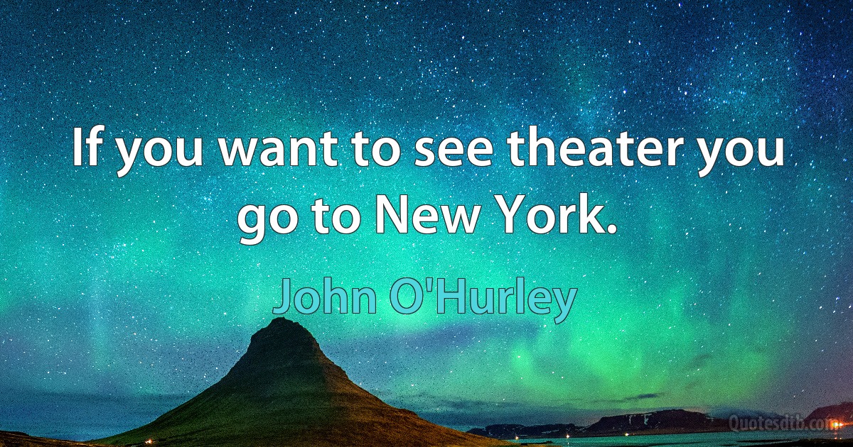 If you want to see theater you go to New York. (John O'Hurley)