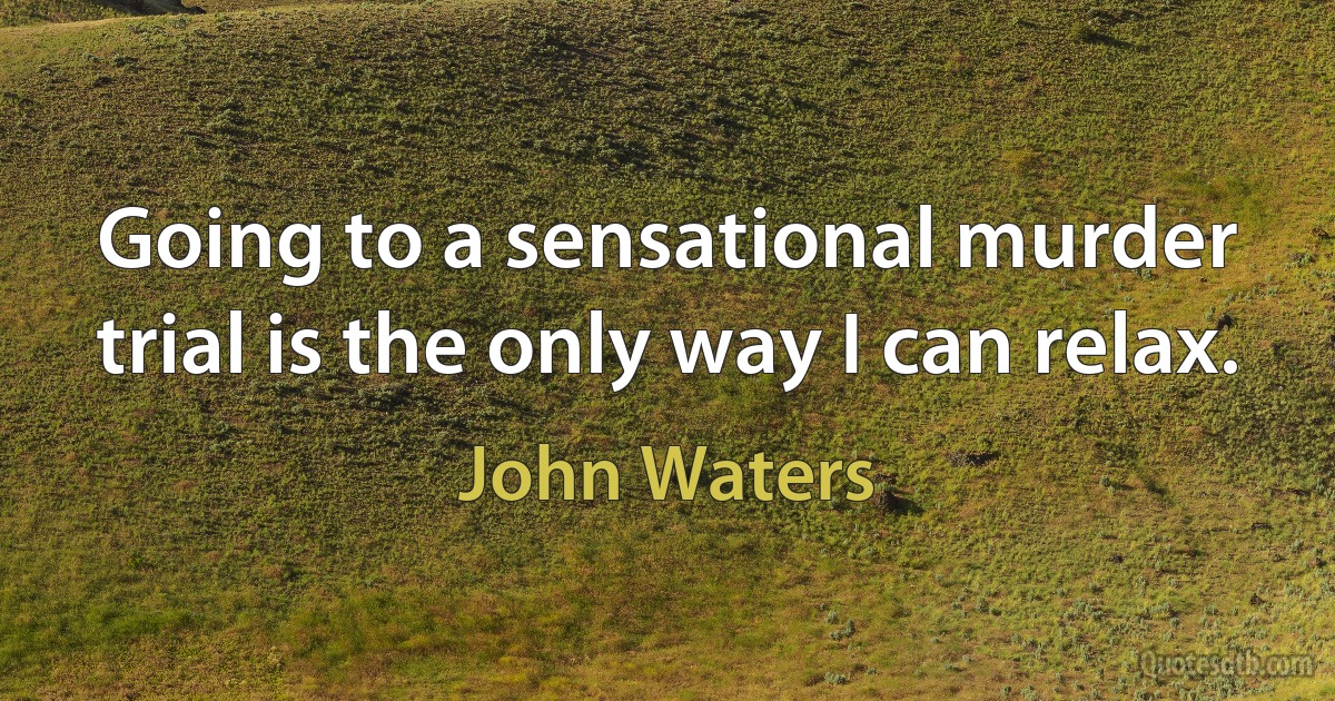 Going to a sensational murder trial is the only way I can relax. (John Waters)