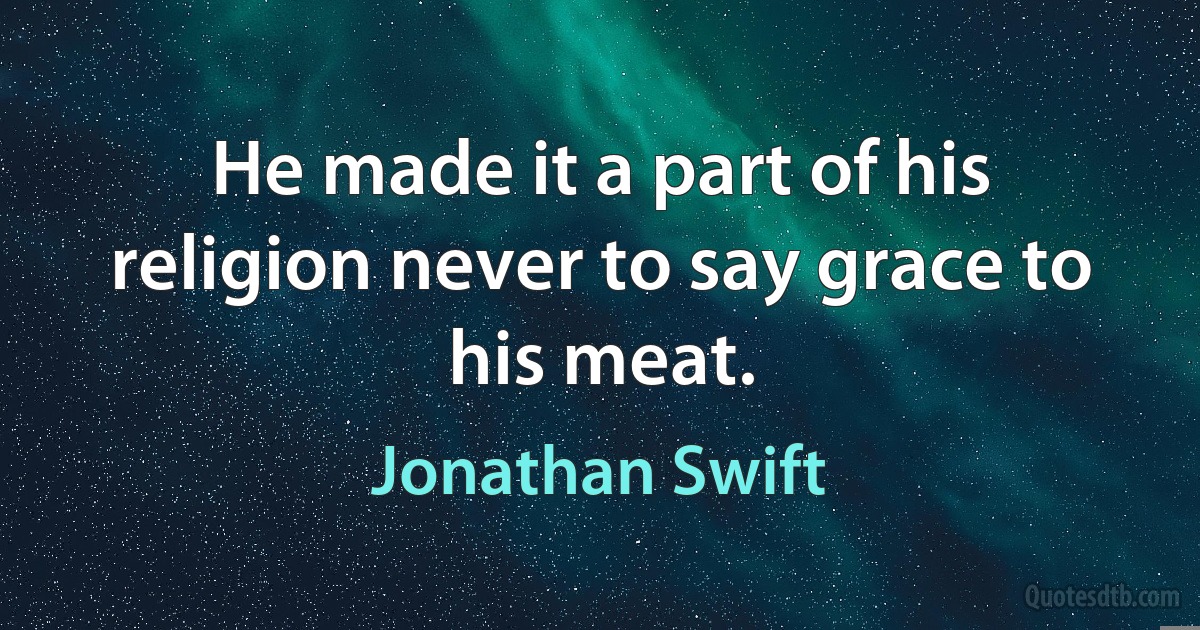 He made it a part of his religion never to say grace to his meat. (Jonathan Swift)