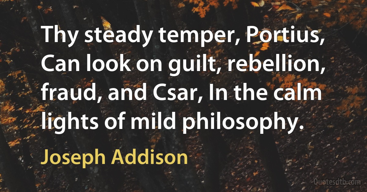 Thy steady temper, Portius, Can look on guilt, rebellion, fraud, and Csar, In the calm lights of mild philosophy. (Joseph Addison)