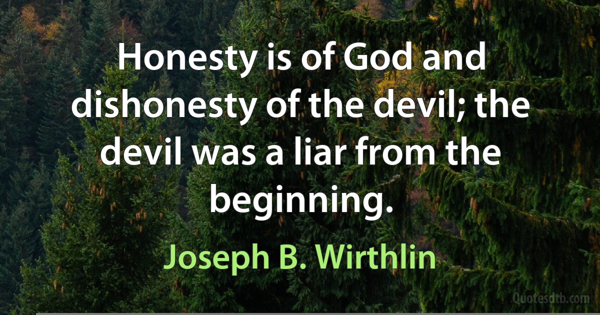 Honesty is of God and dishonesty of the devil; the devil was a liar from the beginning. (Joseph B. Wirthlin)