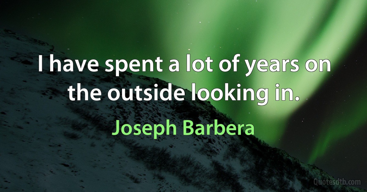 I have spent a lot of years on the outside looking in. (Joseph Barbera)