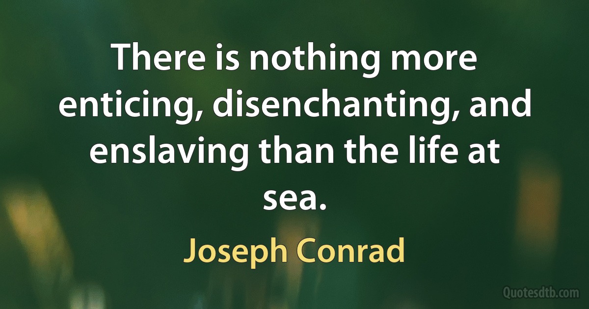 There is nothing more enticing, disenchanting, and enslaving than the life at sea. (Joseph Conrad)