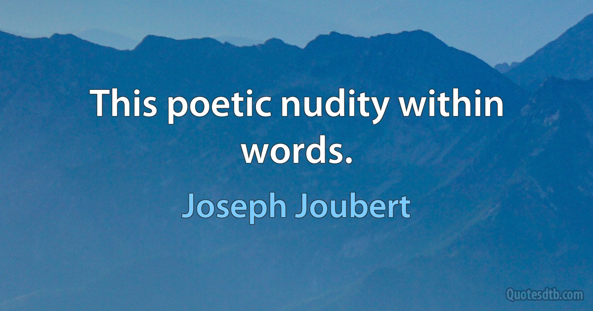 This poetic nudity within words. (Joseph Joubert)