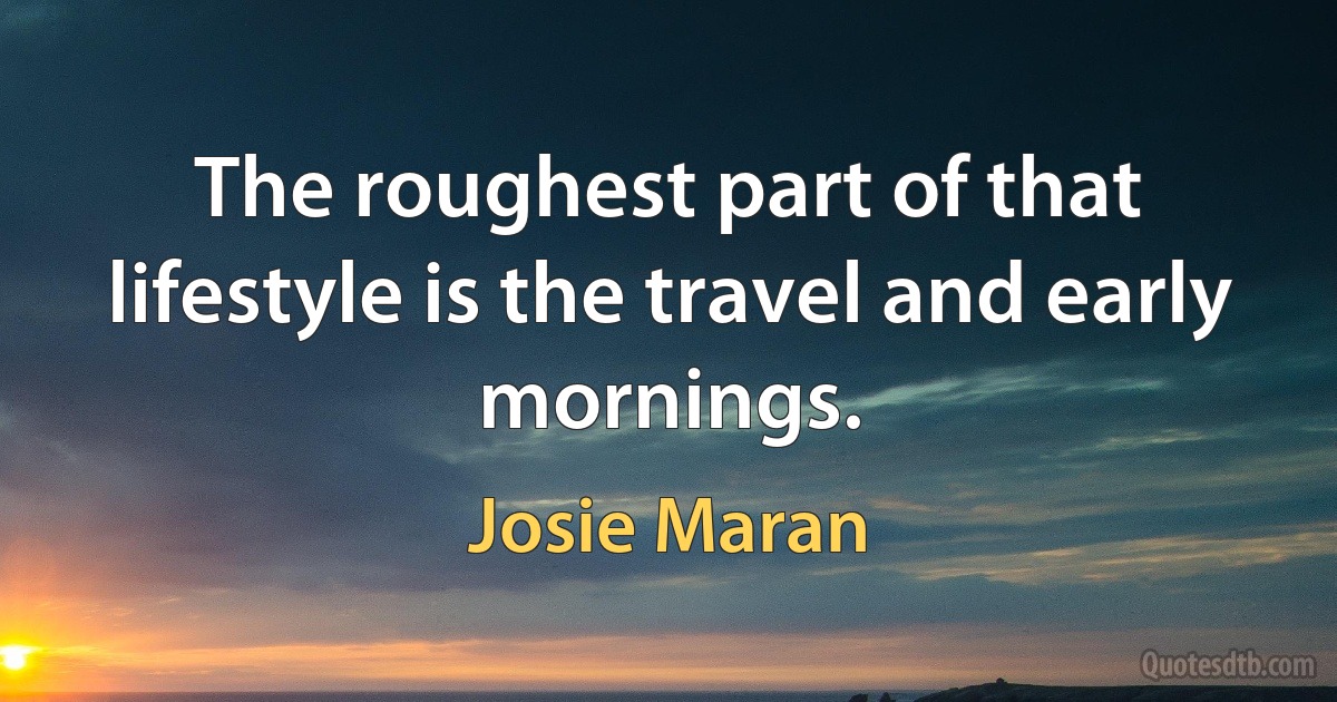 The roughest part of that lifestyle is the travel and early mornings. (Josie Maran)