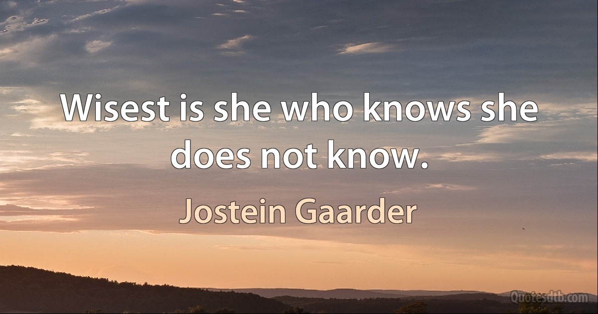 Wisest is she who knows she does not know. (Jostein Gaarder)