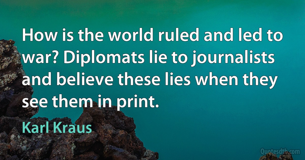 How is the world ruled and led to war? Diplomats lie to journalists and believe these lies when they see them in print. (Karl Kraus)