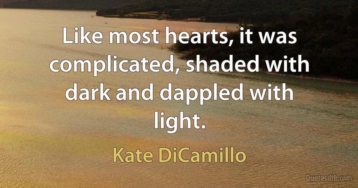 Like most hearts, it was complicated, shaded with dark and dappled with light. (Kate DiCamillo)