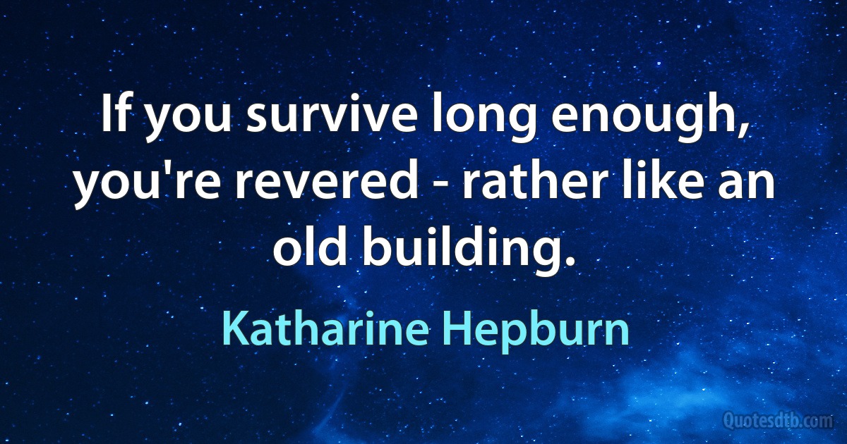 If you survive long enough, you're revered - rather like an old building. (Katharine Hepburn)