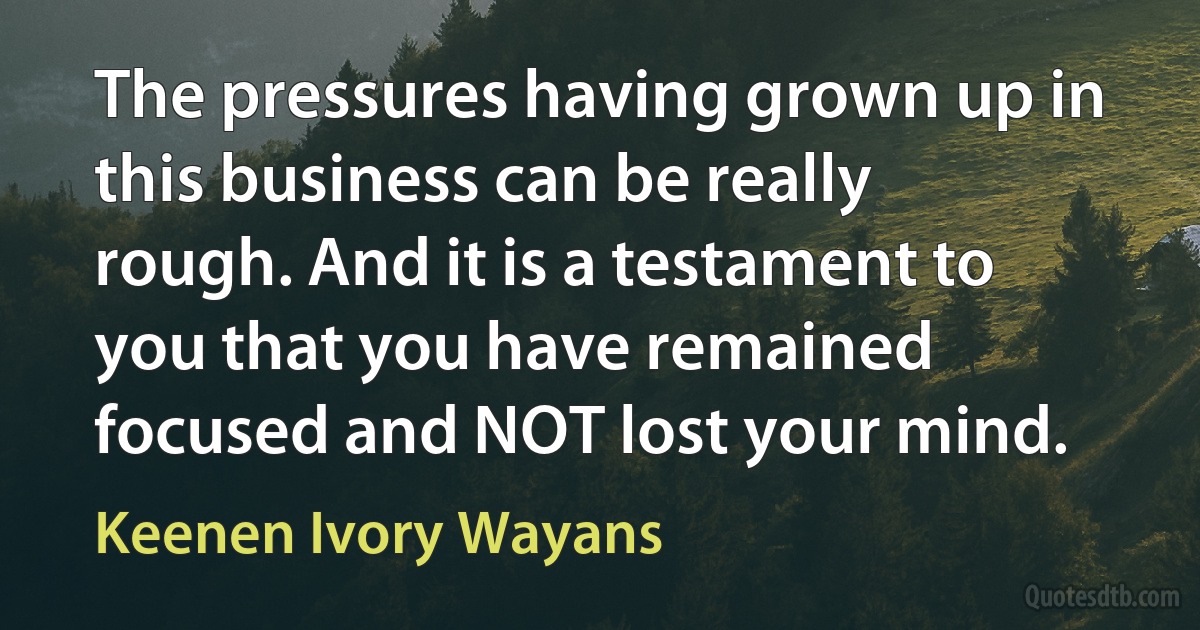 The pressures having grown up in this business can be really rough. And it is a testament to you that you have remained focused and NOT lost your mind. (Keenen Ivory Wayans)