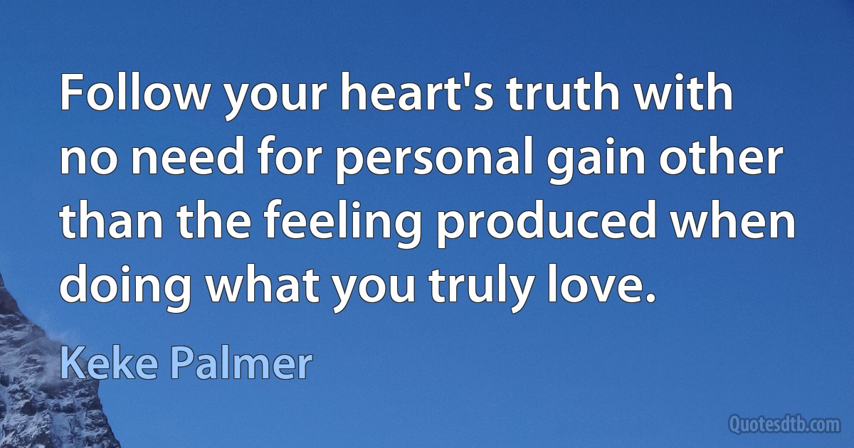 Follow your heart's truth with no need for personal gain other than the feeling produced when doing what you truly love. (Keke Palmer)