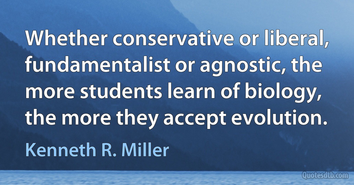 Whether conservative or liberal, fundamentalist or agnostic, the more students learn of biology, the more they accept evolution. (Kenneth R. Miller)