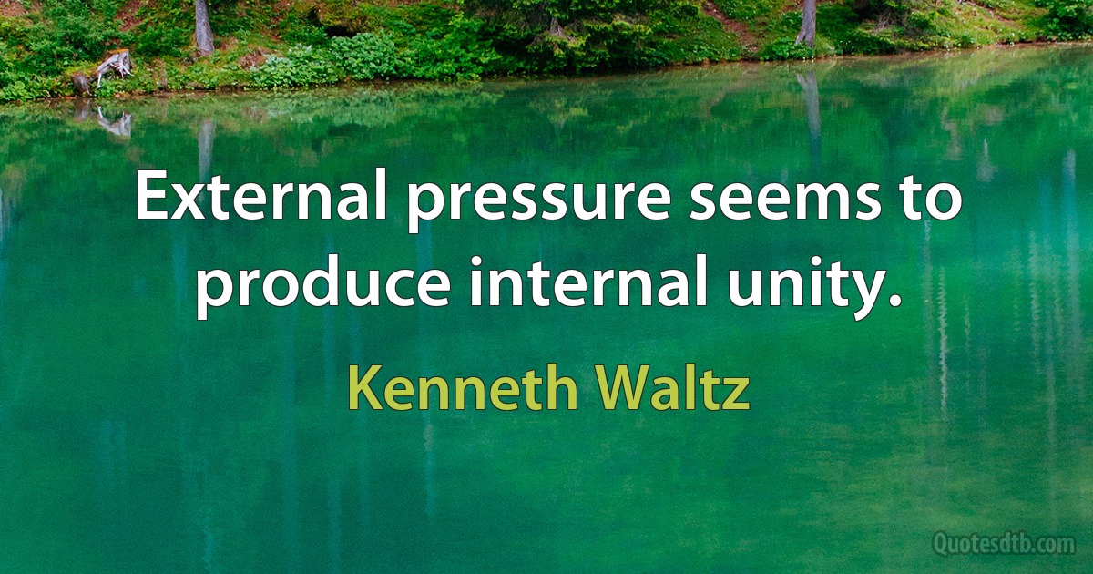 External pressure seems to produce internal unity. (Kenneth Waltz)