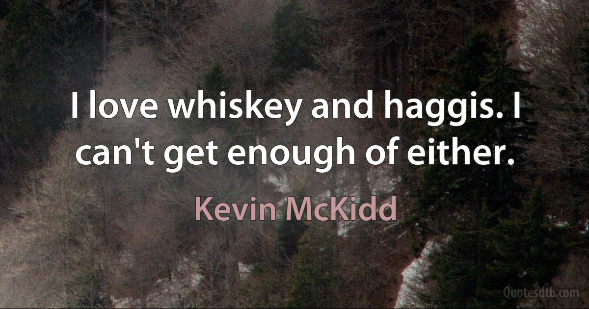 I love whiskey and haggis. I can't get enough of either. (Kevin McKidd)