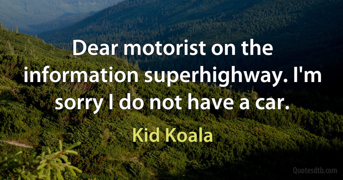 Dear motorist on the information superhighway. I'm sorry I do not have a car. (Kid Koala)