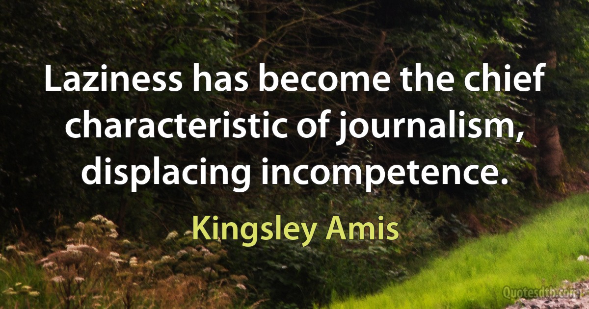 Laziness has become the chief characteristic of journalism, displacing incompetence. (Kingsley Amis)