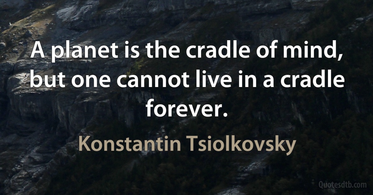 A planet is the cradle of mind, but one cannot live in a cradle forever. (Konstantin Tsiolkovsky)