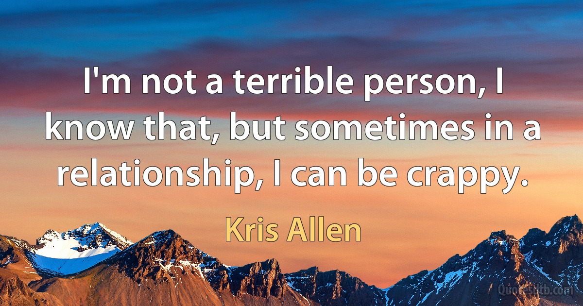 I'm not a terrible person, I know that, but sometimes in a relationship, I can be crappy. (Kris Allen)