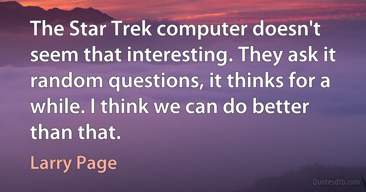 The Star Trek computer doesn't seem that interesting. They ask it random questions, it thinks for a while. I think we can do better than that. (Larry Page)