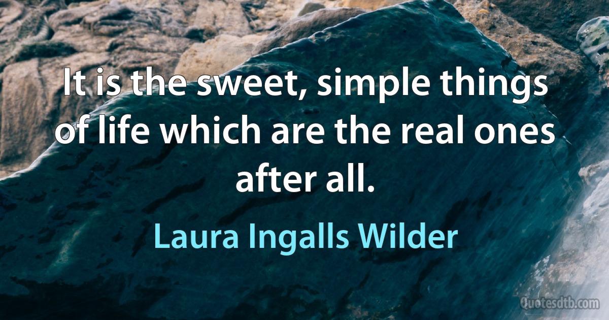 It is the sweet, simple things of life which are the real ones after all. (Laura Ingalls Wilder)