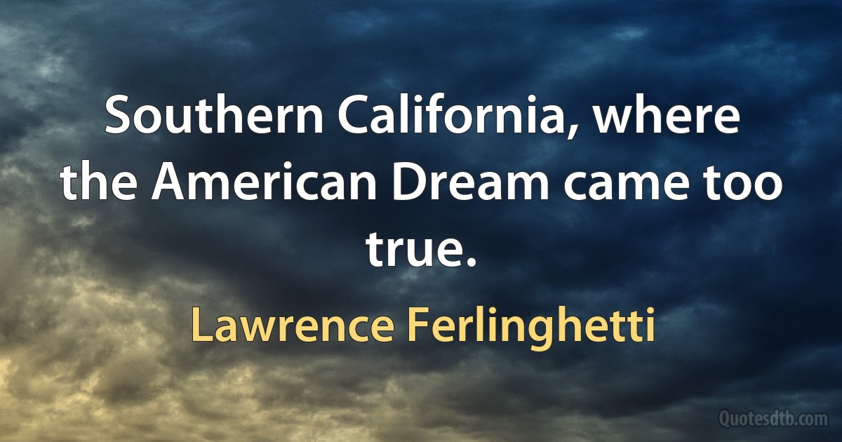 Southern California, where the American Dream came too true. (Lawrence Ferlinghetti)