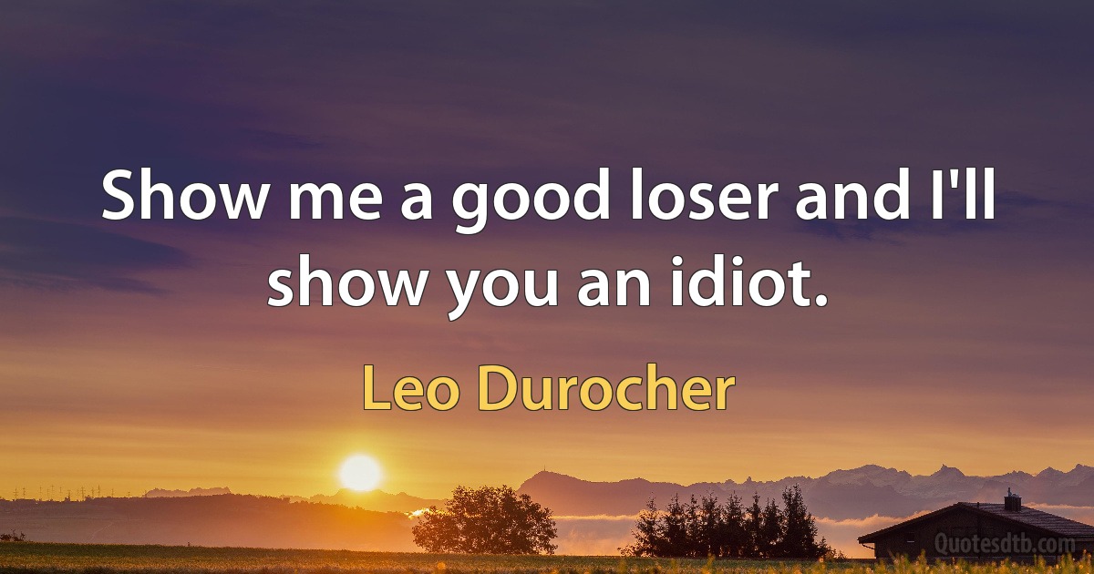 Show me a good loser and I'll show you an idiot. (Leo Durocher)