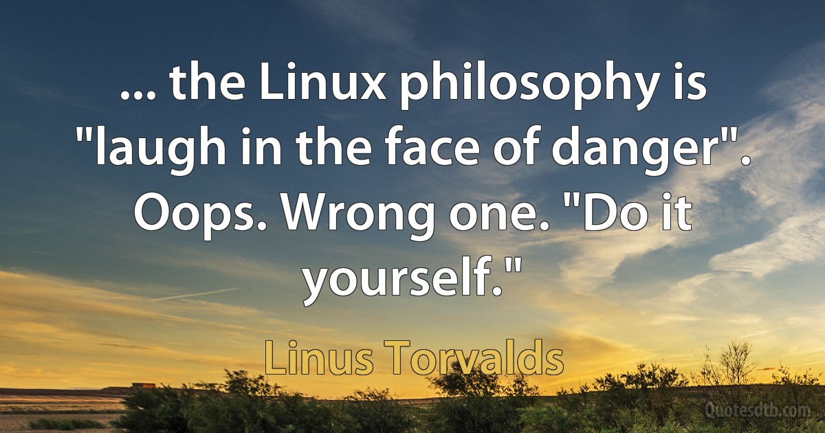 ... the Linux philosophy is "laugh in the face of danger". Oops. Wrong one. "Do it yourself." (Linus Torvalds)