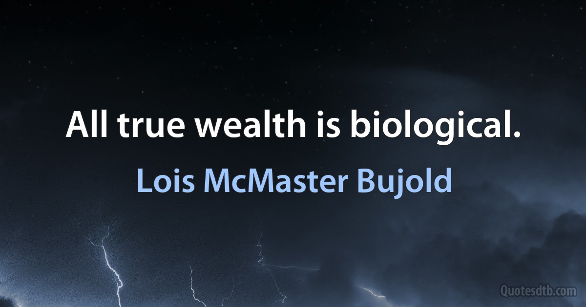 All true wealth is biological. (Lois McMaster Bujold)