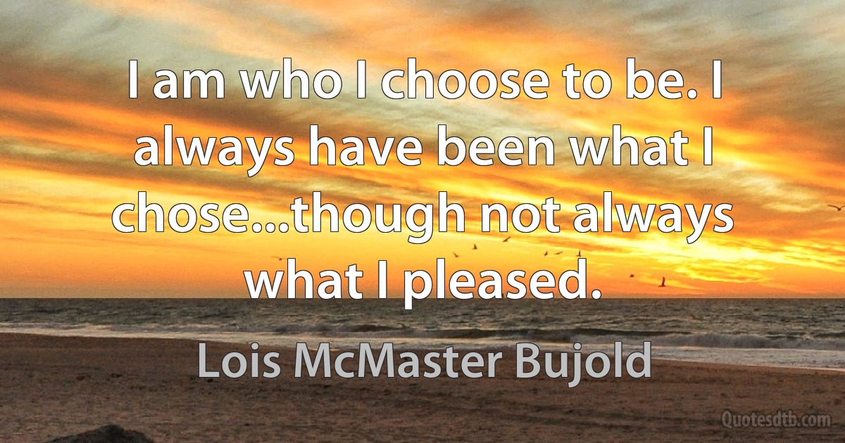 I am who I choose to be. I always have been what I chose...though not always what I pleased. (Lois McMaster Bujold)