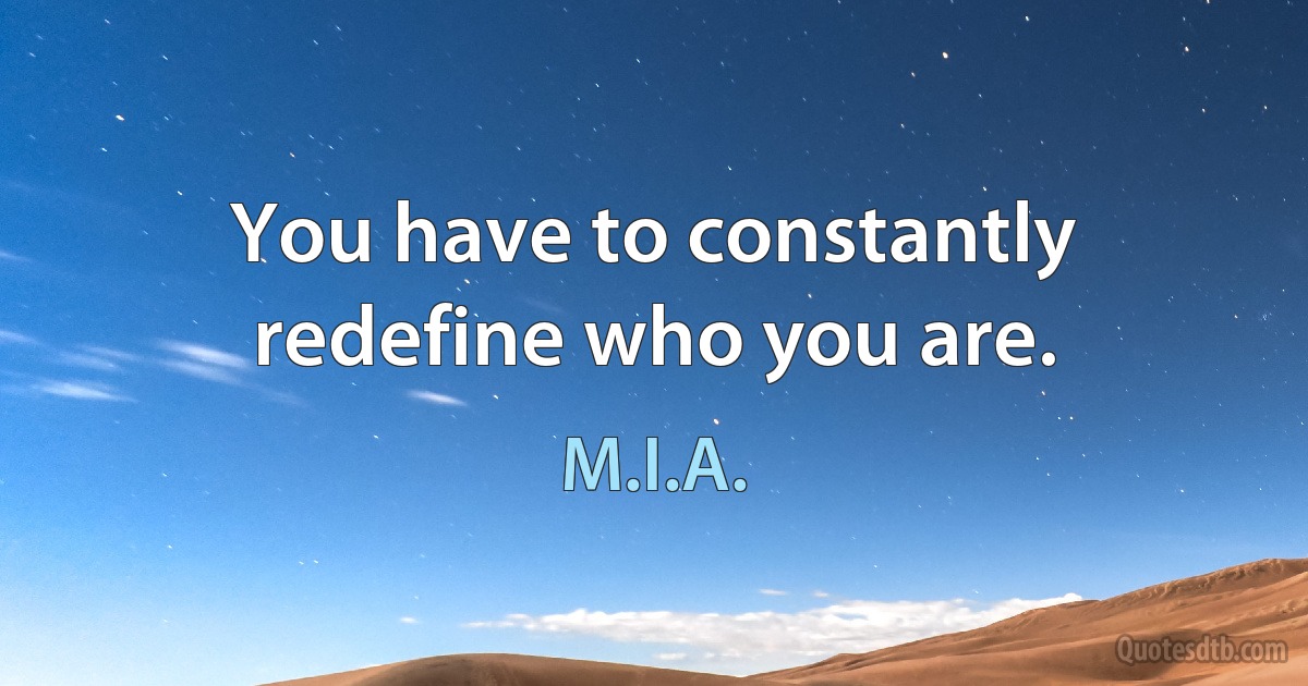 You have to constantly redefine who you are. (M.I.A.)