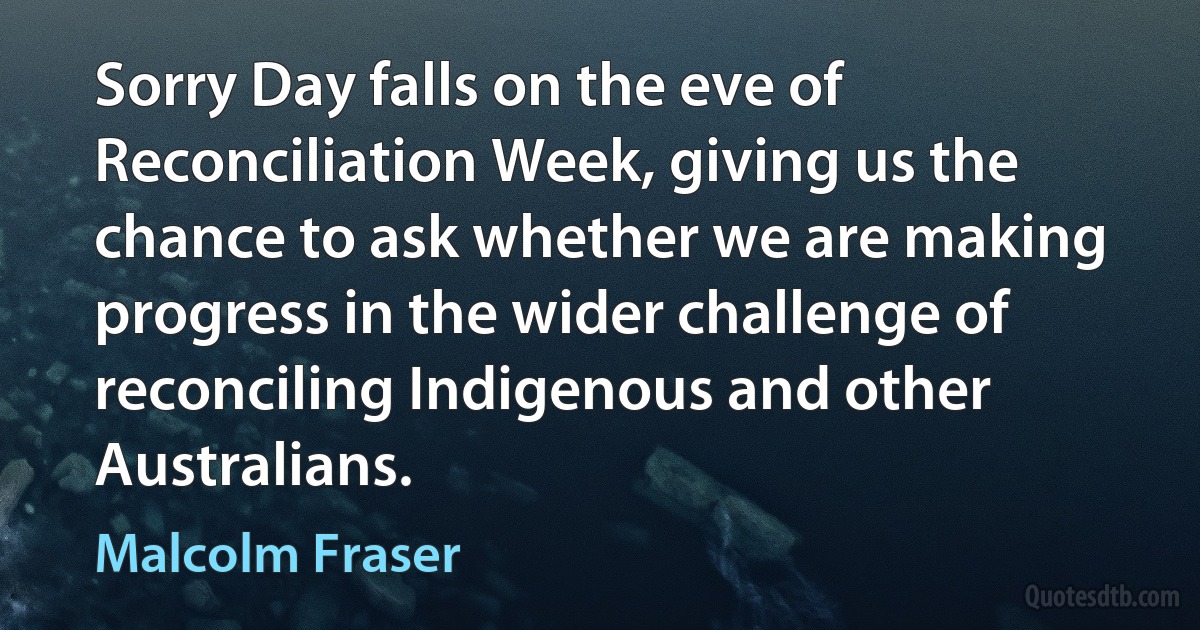 Sorry Day falls on the eve of Reconciliation Week, giving us the chance to ask whether we are making progress in the wider challenge of reconciling Indigenous and other Australians. (Malcolm Fraser)