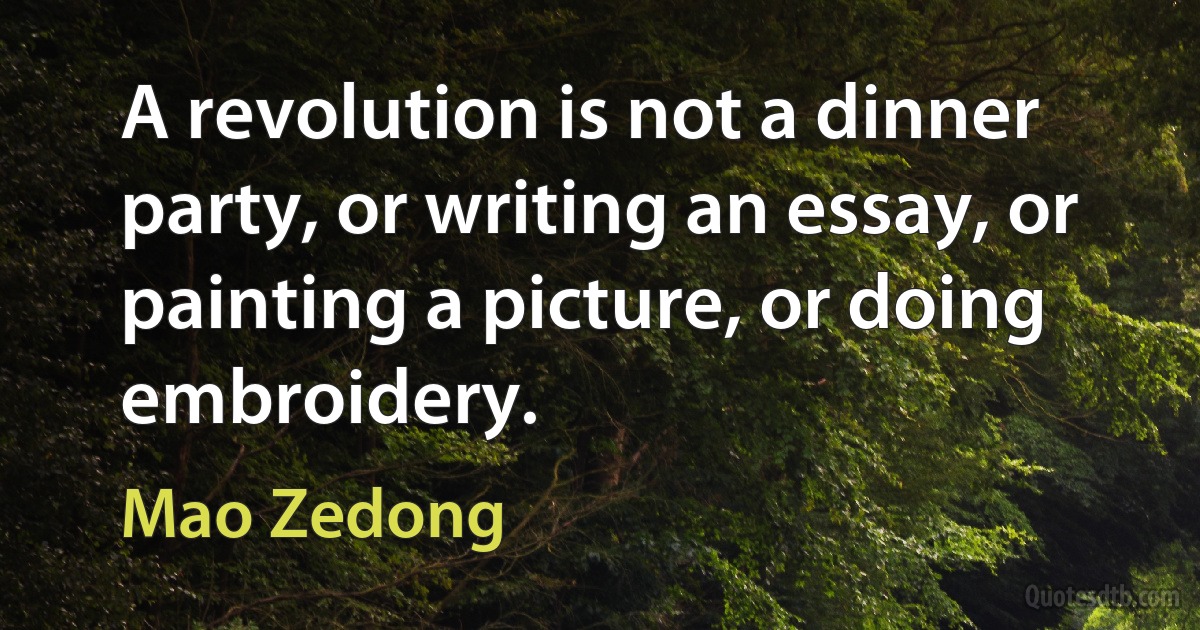 A revolution is not a dinner party, or writing an essay, or painting a picture, or doing embroidery. (Mao Zedong)