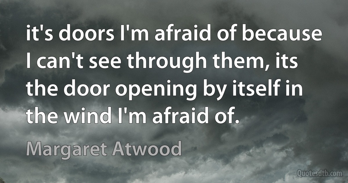 it's doors I'm afraid of because I can't see through them, its the door opening by itself in the wind I'm afraid of. (Margaret Atwood)