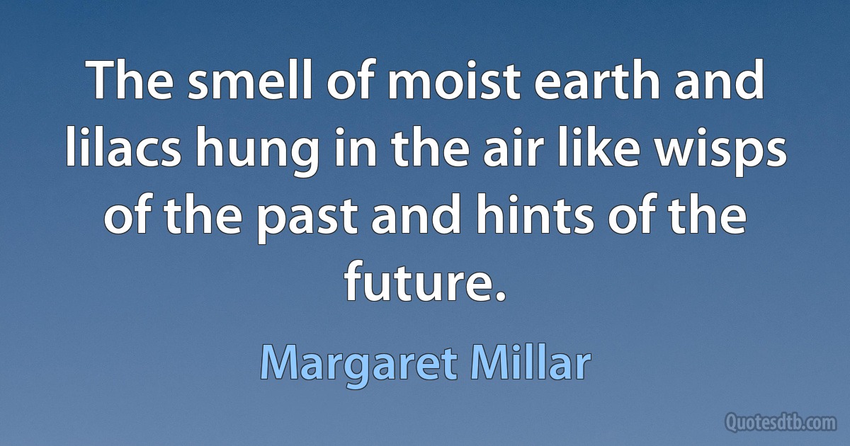 The smell of moist earth and lilacs hung in the air like wisps of the past and hints of the future. (Margaret Millar)