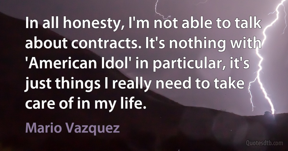 In all honesty, I'm not able to talk about contracts. It's nothing with 'American Idol' in particular, it's just things I really need to take care of in my life. (Mario Vazquez)